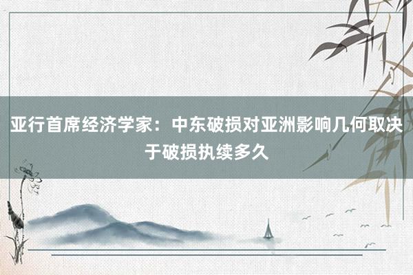 亚行首席经济学家：中东破损对亚洲影响几何取决于破损执续多久