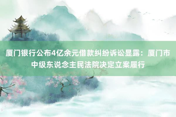 厦门银行公布4亿余元借款纠纷诉讼显露：厦门市中级东说念主民法院决定立案履行