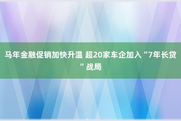 马年金融促销加快升温 超20家车企加入“7年长贷”战局
