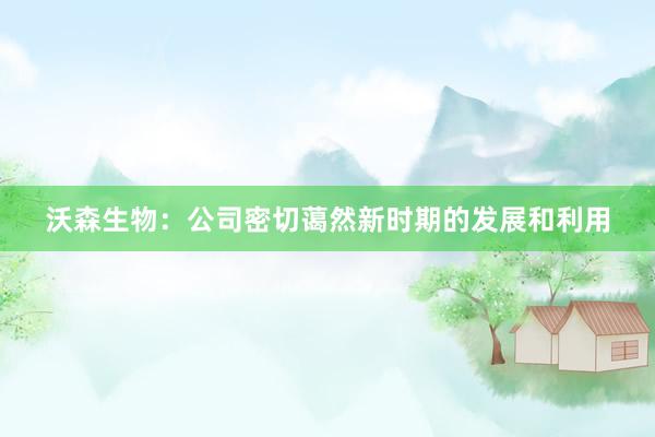 沃森生物：公司密切蔼然新时期的发展和利用