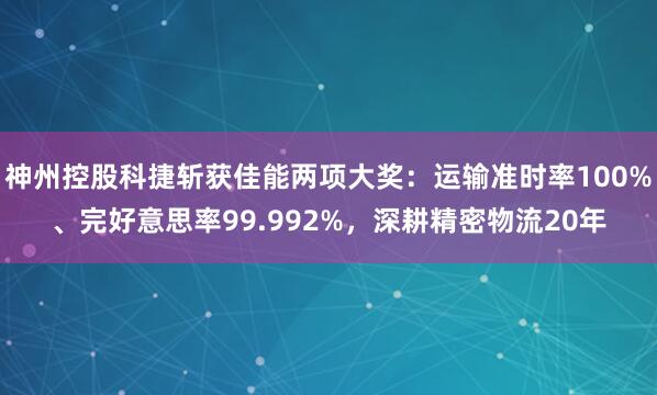 神州控股科捷斩获佳能两项大奖：运输准时率100%、完好意思率99.992%，深耕精密物流20年