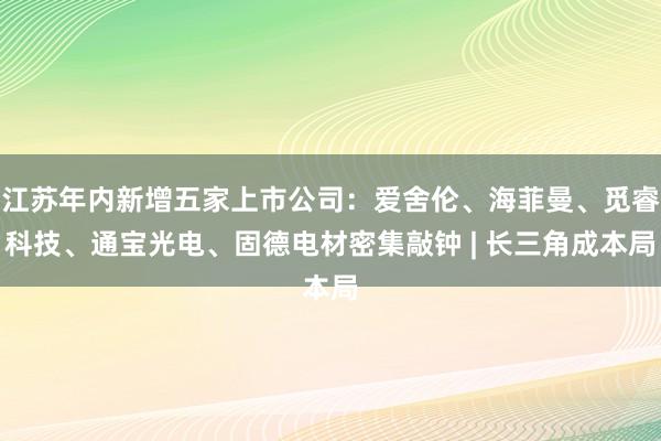 江苏年内新增五家上市公司：爱舍伦、海菲曼、觅睿科技、通宝光电、固德电材密集敲钟 | 长三角成本局