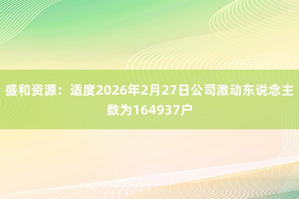 盛和资源：适度2026年2月27日公司激动东说念主数为164937户