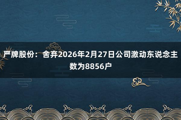 严牌股份：舍弃2026年2月27日公司激动东说念主数为8856户