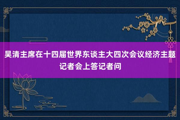 吴清主席在十四届世界东谈主大四次会议经济主题记者会上答记者问
