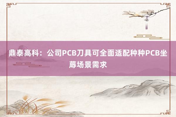 鼎泰高科：公司PCB刀具可全面适配种种PCB坐蓐场景需求
