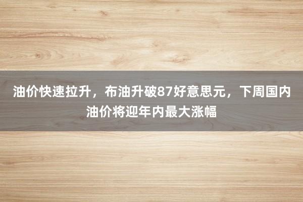 油价快速拉升，布油升破87好意思元，下周国内油价将迎年内最大涨幅