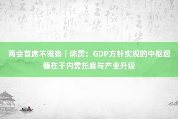 两会首席不雅察｜陈雳：GDP方针实现的中枢因循在于内需托底与产业升级