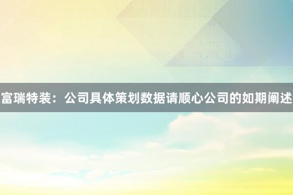 富瑞特装：公司具体策划数据请顺心公司的如期阐述