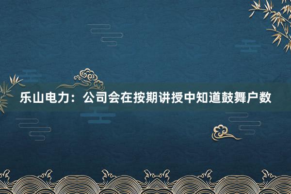 乐山电力：公司会在按期讲授中知道鼓舞户数