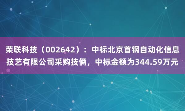 荣联科技（002642）：中标北京首钢自动化信息技艺有限公司采购技俩，中标金额为344.59万元