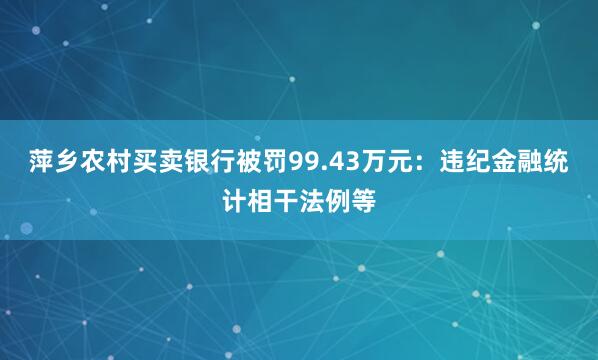 萍乡农村买卖银行被罚99.43万元：违纪金融统计相干法例等