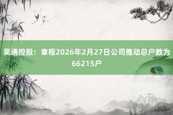 吴通控股：章程2026年2月27日公司推动总户数为66215户
