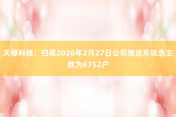 天禄科技：扫尾2026年2月27日公司推进东说念主数为8752户