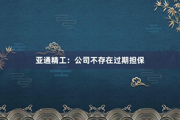 亚通精工：公司不存在过期担保