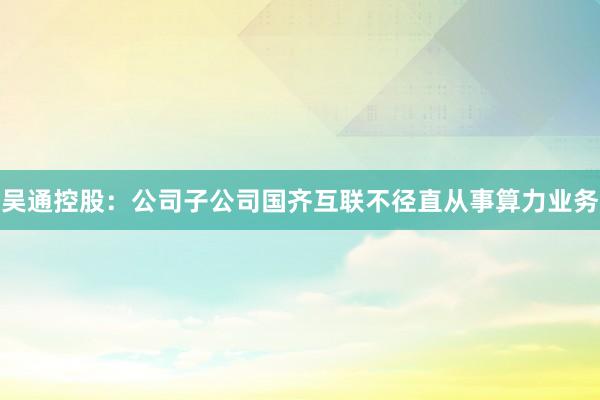 吴通控股：公司子公司国齐互联不径直从事算力业务