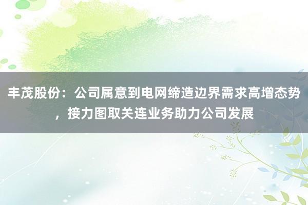 丰茂股份：公司属意到电网缔造边界需求高增态势，接力图取关连业务助力公司发展