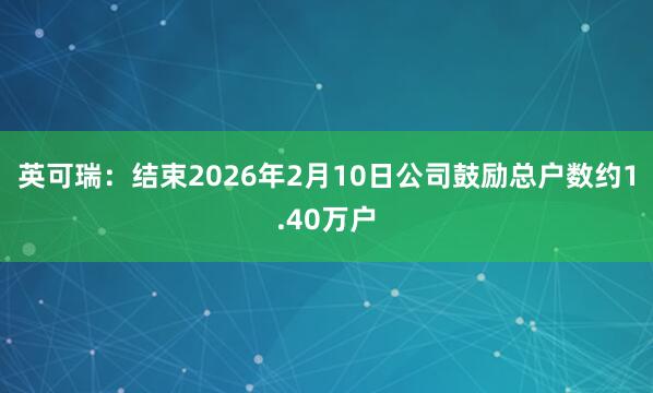 英可瑞：结束2026年2月10日公司鼓励总户数约1.40万户