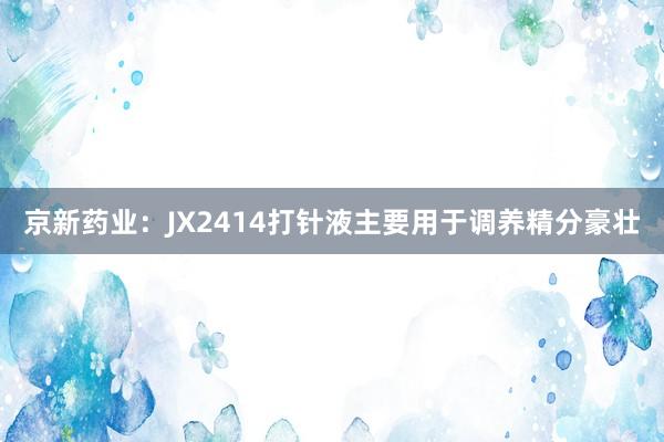 京新药业：JX2414打针液主要用于调养精分豪壮