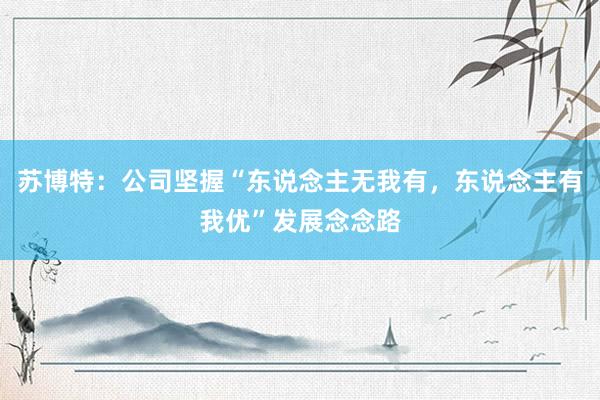 苏博特：公司坚握“东说念主无我有，东说念主有我优”发展念念路