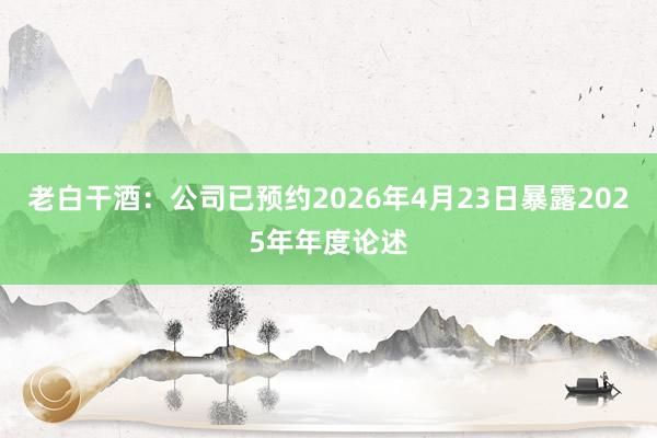 老白干酒：公司已预约2026年4月23日暴露2025年年度论述