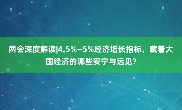 两会深度解读|4.5%—5%经济增长指标，藏着大国经济的哪些安宁与远见？