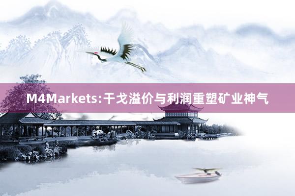 M4Markets:干戈溢价与利润重塑矿业神气