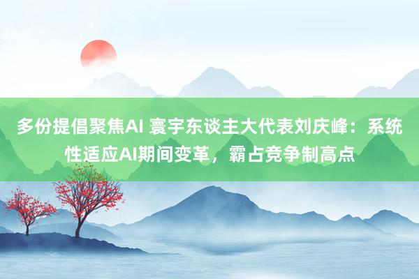 多份提倡聚焦AI 寰宇东谈主大代表刘庆峰：系统性适应AI期间变革，霸占竞争制高点
