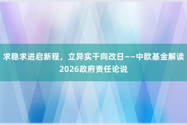 求稳求进启新程，立异实干向改日——中欧基金解读2026政府责任论说