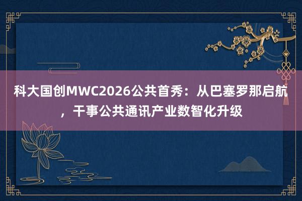 科大国创MWC2026公共首秀：从巴塞罗那启航，干事公共通讯产业数智化升级