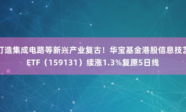 打造集成电路等新兴产业复古！华宝基金港股信息技艺ETF（159131）续涨1.3%复原5日线