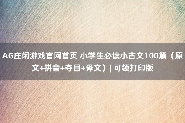 AG庄闲游戏官网首页 小学生必读小古文100篇（原文+拼音+夺目+译文）| 可领打印版