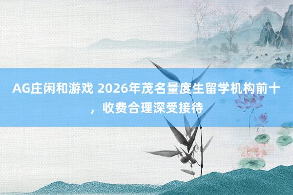 AG庄闲和游戏 2026年茂名量度生留学机构前十，收费合理深受接待