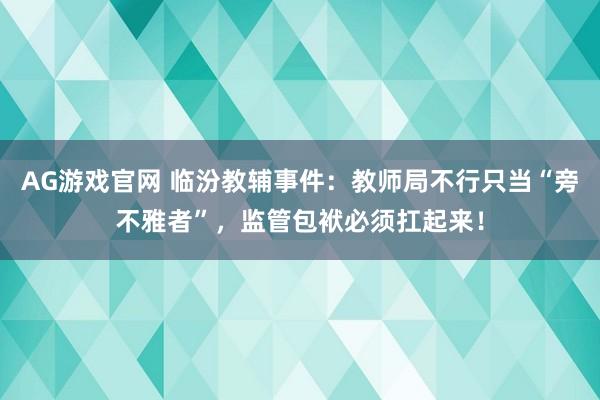 AG游戏官网 临汾教辅事件：教师局不行只当“旁不雅者”，监管包袱必须扛起来！
