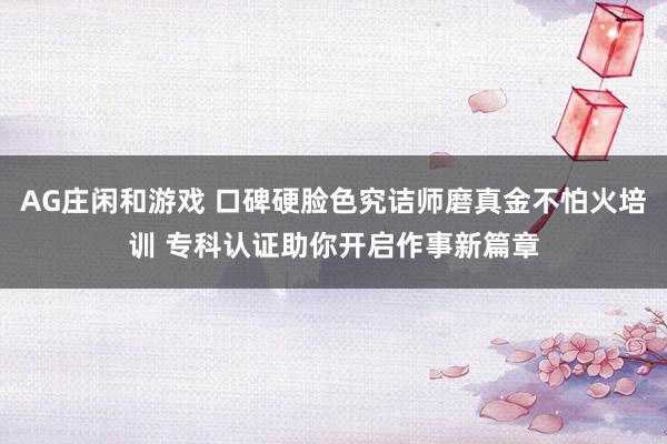 AG庄闲和游戏 口碑硬脸色究诘师磨真金不怕火培训 专科认证助你开启作事新篇章