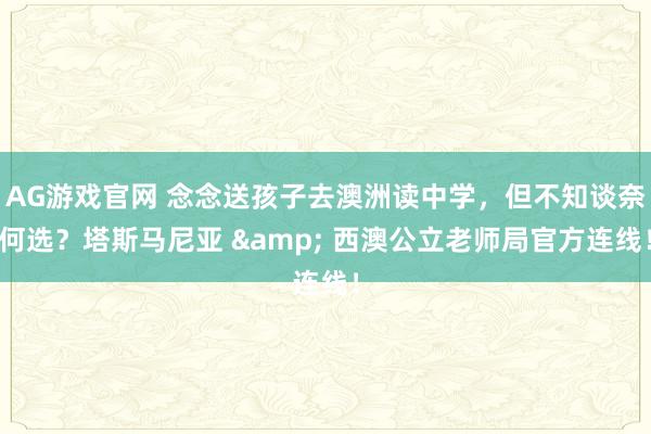 AG游戏官网 念念送孩子去澳洲读中学，但不知谈奈何选？塔斯马尼亚 & 西澳公立老师局官方连线！