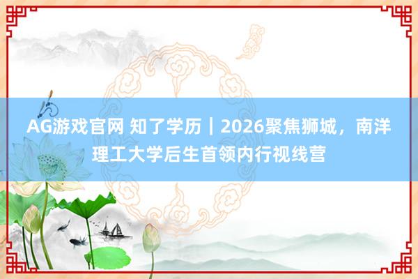 AG游戏官网 知了学历｜2026聚焦狮城，南洋理工大学后生首领内行视线营