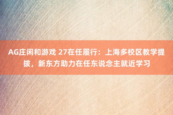 AG庄闲和游戏 27在任履行：上海多校区教学提拔，新东方助力在任东说念主就近学习