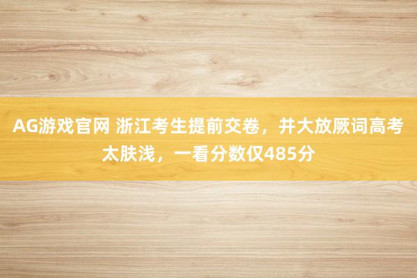 AG游戏官网 浙江考生提前交卷，并大放厥词高考太肤浅，一看分数仅485分