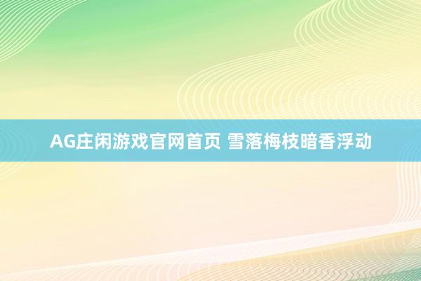 AG庄闲游戏官网首页 雪落梅枝暗香浮动