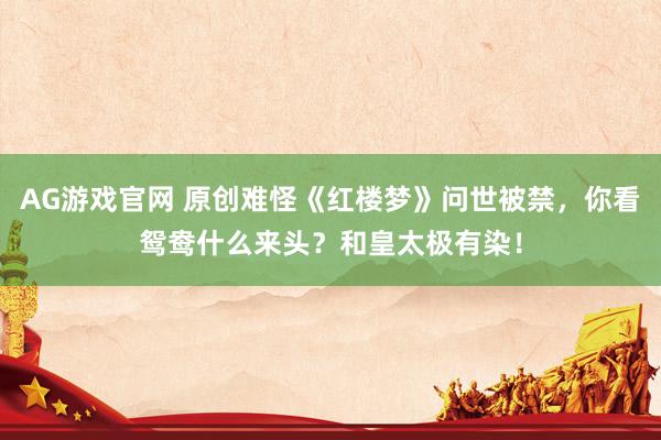 AG游戏官网 原创难怪《红楼梦》问世被禁，你看鸳鸯什么来头？和皇太极有染！