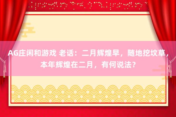 AG庄闲和游戏 老话：二月辉煌早，随地挖坟草，本年辉煌在二月，有何说法？
