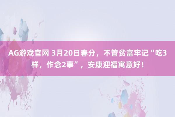 AG游戏官网 3月20日春分，不管贫富牢记“吃3样，作念2事”，安康迎福寓意好！