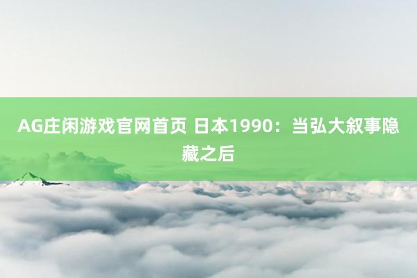 AG庄闲游戏官网首页 日本1990：当弘大叙事隐藏之后