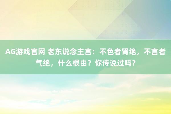AG游戏官网 老东说念主言：不色者肾绝，不言者气绝，什么根由？你传说过吗？