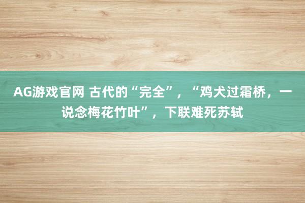 AG游戏官网 古代的“完全”，“鸡犬过霜桥，一说念梅花竹叶”，下联难死苏轼