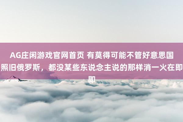AG庄闲游戏官网首页 有莫得可能不管好意思国照旧俄罗斯，都没某些东说念主说的那样消一火在即
