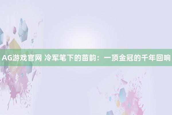 AG游戏官网 冷军笔下的苗韵：一顶金冠的千年回响