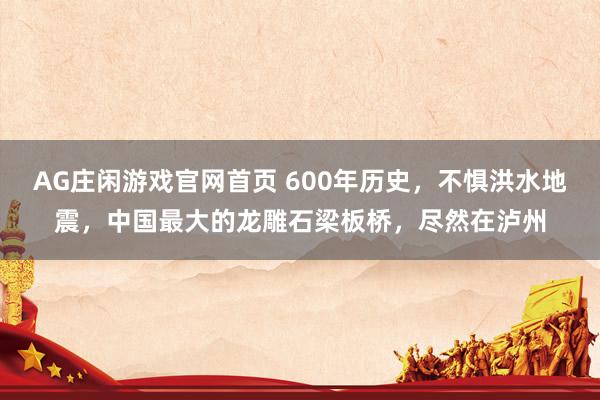 AG庄闲游戏官网首页 600年历史，不惧洪水地震，中国最大的龙雕石梁板桥，尽然在泸州