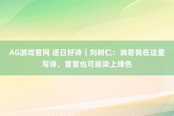 AG游戏官网 逐日好诗｜刘树仁：淌若我在这里写诗，首首也可能染上绿色